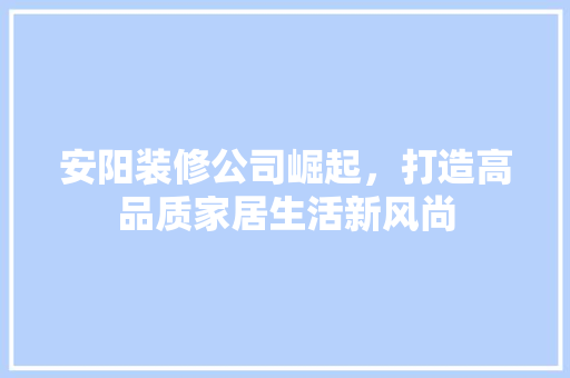 安阳装修公司崛起，打造高品质家居生活新风尚