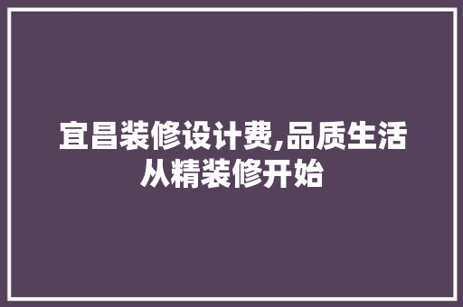 宜昌装修设计费,品质生活从精装修开始