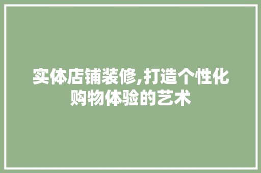 实体店铺装修,打造个性化购物体验的艺术