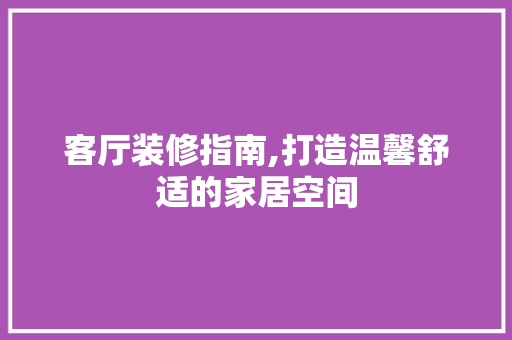 客厅装修指南,打造温馨舒适的家居空间