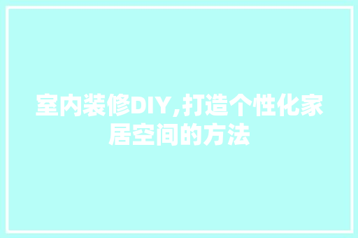室内装修DIY,打造个性化家居空间的方法