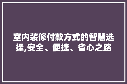 室内装修付款方式的智慧选择,安全、便捷、省心之路