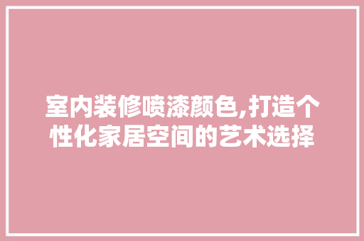 室内装修喷漆颜色,打造个性化家居空间的艺术选择