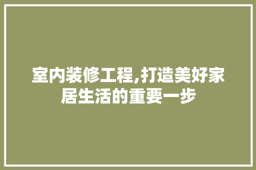 室内装修工程,打造美好家居生活的重要一步