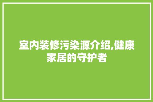 室内装修污染源介绍,健康家居的守护者
