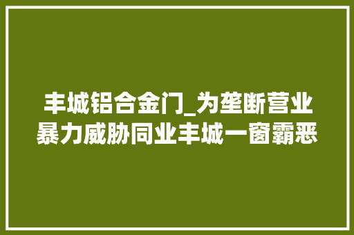 丰城铝合金门_为垄断营业暴力威胁同业丰城一窗霸恶势力团伙案开审 实木门