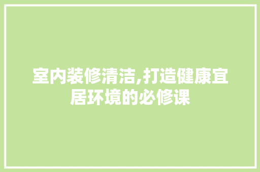 室内装修清洁,打造健康宜居环境的必修课