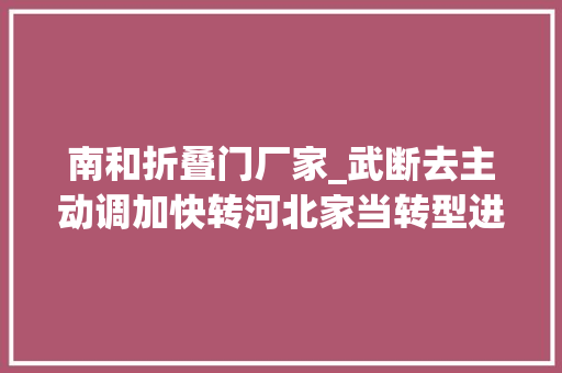南和折叠门厂家_武断去主动调加快转河北家当转型进级进行时