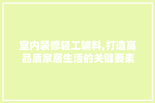 室内装修轻工辅料,打造高品质家居生活的关键要素