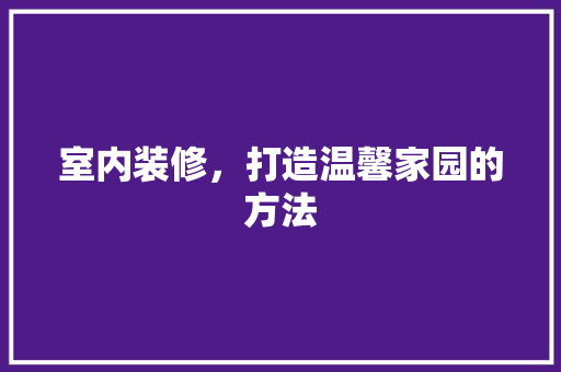 室内装修，打造温馨家园的方法