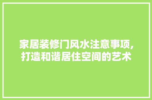 家居装修门风水注意事项,打造和谐居住空间的艺术