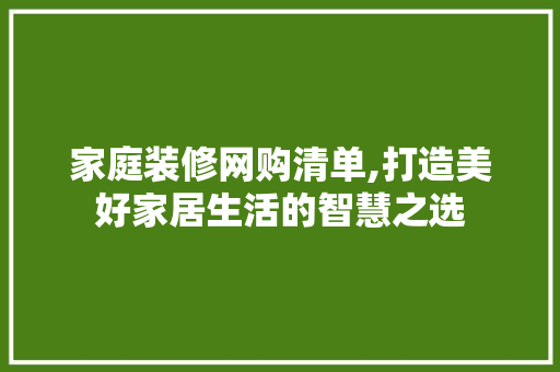 家庭装修网购清单,打造美好家居生活的智慧之选