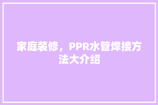 家庭装修，PPR水管焊接方法大介绍