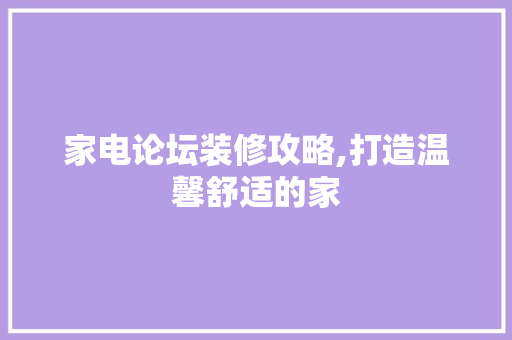 家电论坛装修攻略,打造温馨舒适的家
