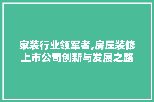 家装行业领军者,房屋装修上市公司创新与发展之路