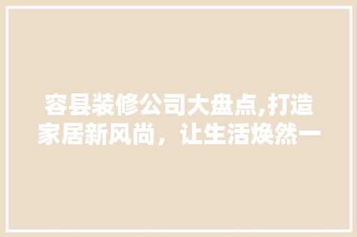 容县装修公司大盘点,打造家居新风尚，让生活焕然一新