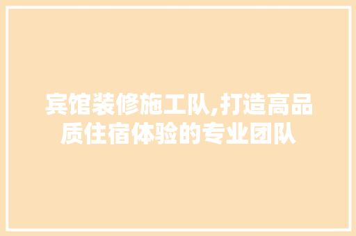 宾馆装修施工队,打造高品质住宿体验的专业团队