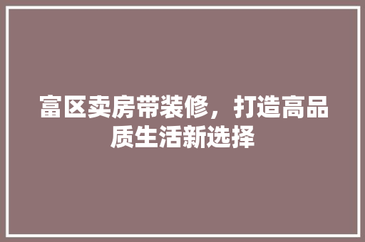 富区卖房带装修，打造高品质生活新选择