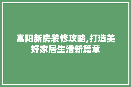 富阳新房装修攻略,打造美好家居生活新篇章