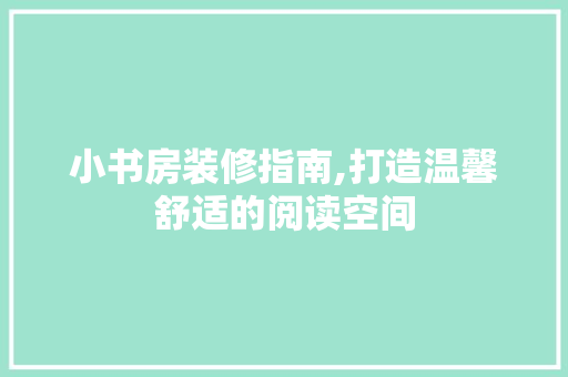 小书房装修指南,打造温馨舒适的阅读空间