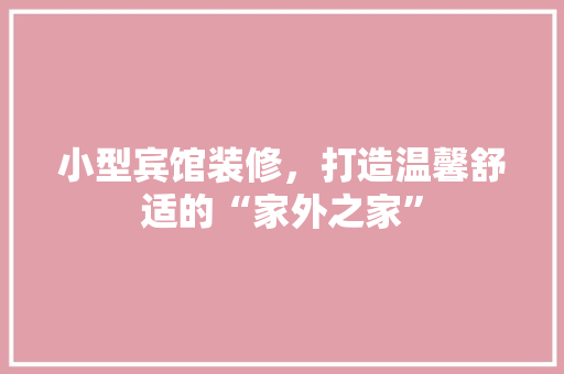 小型宾馆装修，打造温馨舒适的“家外之家”