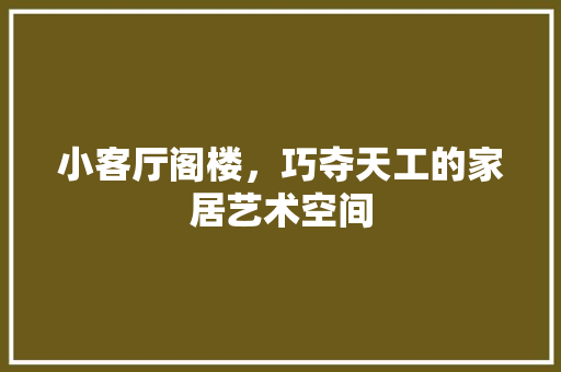 小客厅阁楼，巧夺天工的家居艺术空间