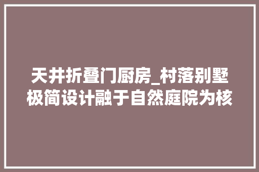 天井折叠门厨房_村落别墅极简设计融于自然庭院为核心通风区底层开放式构造
