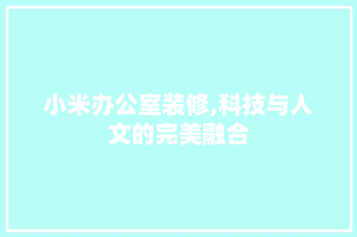 小米办公室装修,科技与人文的完美融合