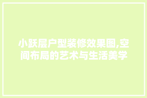 小跃层户型装修效果图,空间布局的艺术与生活美学