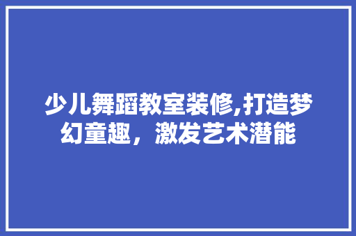 少儿舞蹈教室装修,打造梦幻童趣，激发艺术潜能