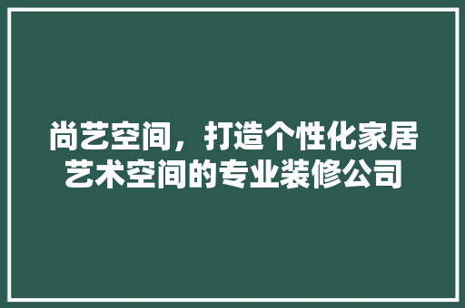 尚艺空间，打造个性化家居艺术空间的专业装修公司