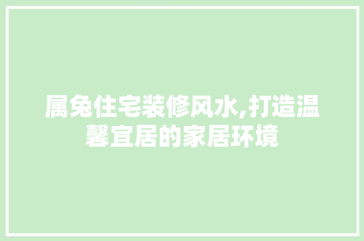 属兔住宅装修风水,打造温馨宜居的家居环境