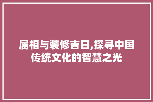 属相与装修吉日,探寻中国传统文化的智慧之光
