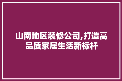 山南地区装修公司,打造高品质家居生活新标杆