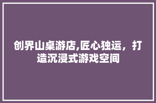 创界山桌游店,匠心独运，打造沉浸式游戏空间