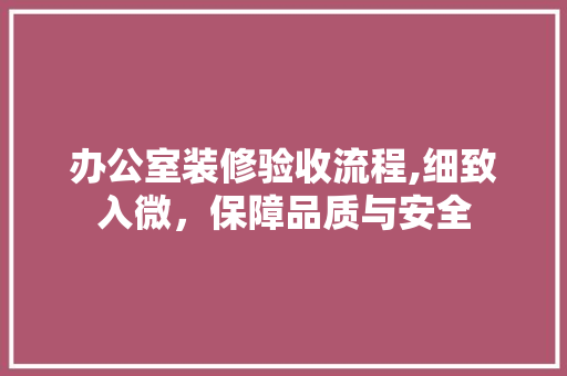办公室装修验收流程,细致入微，保障品质与安全