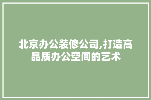 北京办公装修公司,打造高品质办公空间的艺术