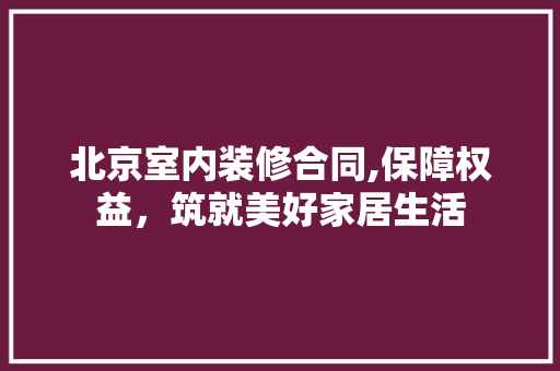 北京室内装修合同,保障权益，筑就美好家居生活