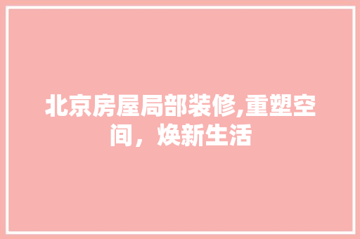 北京房屋局部装修,重塑空间，焕新生活