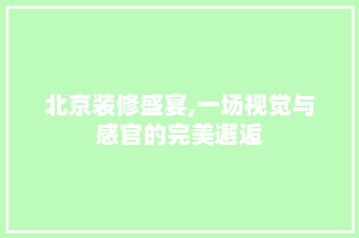 北京装修盛宴,一场视觉与感官的完美邂逅