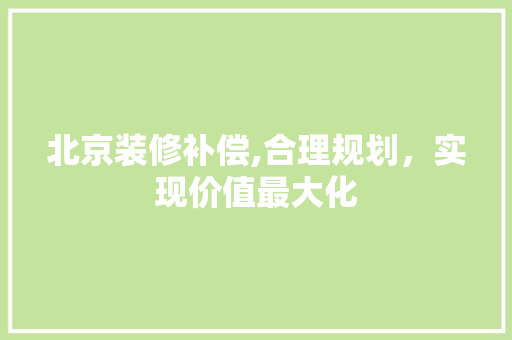 北京装修补偿,合理规划，实现价值最大化