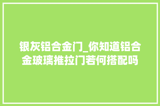 银灰铝合金门_你知道铝合金玻璃推拉门若何搭配吗