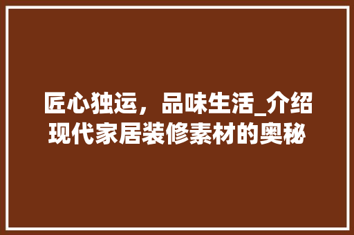 匠心独运，品味生活_介绍现代家居装修素材的奥秘