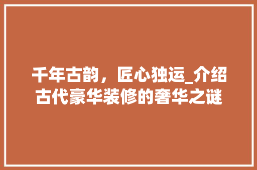 千年古韵，匠心独运_介绍古代豪华装修的奢华之谜