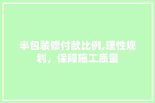 半包装修付款比例,理性规划，保障施工质量
