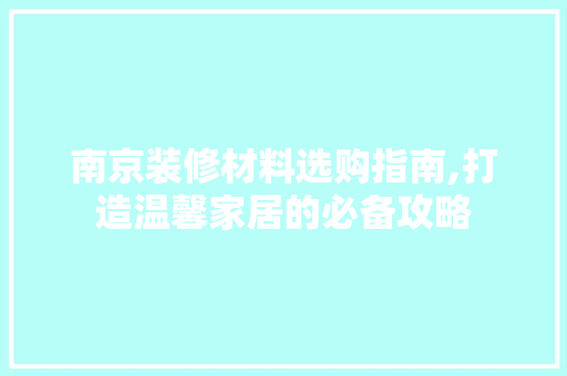 南京装修材料选购指南,打造温馨家居的必备攻略
