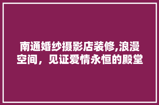 南通婚纱摄影店装修,浪漫空间，见证爱情永恒的殿堂