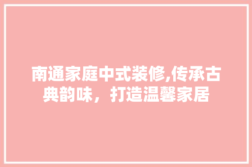 南通家庭中式装修,传承古典韵味，打造温馨家居
