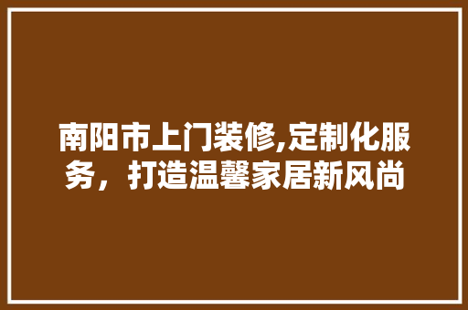 南阳市上门装修,定制化服务，打造温馨家居新风尚