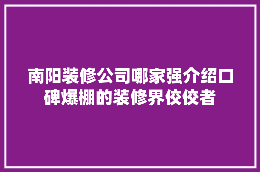 南阳装修公司哪家强介绍口碑爆棚的装修界佼佼者